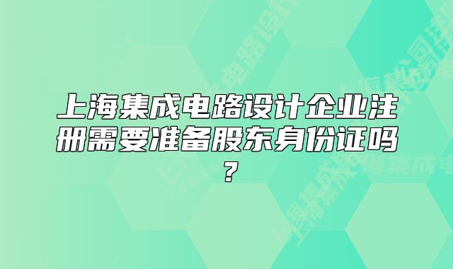 上海集成電路設(shè)計(jì)企業(yè)注冊(cè)需要準(zhǔn)備股東身份證嗎？