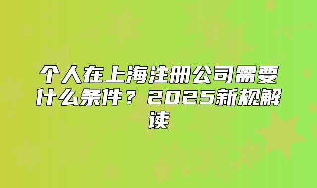 個(gè)人在上海注冊(cè)公司需要什么條件？2025新規(guī)解讀