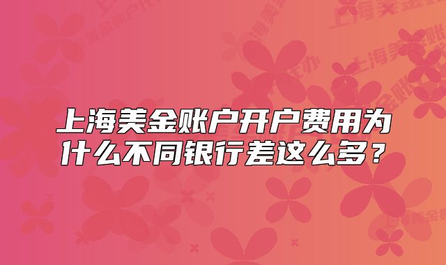 上海美金賬戶開(kāi)戶費(fèi)用為什么不同銀行差這么多？