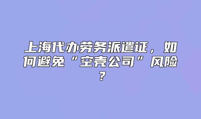 上海代辦勞務(wù)派遣證，如何避免“空殼公司”風(fēng)險(xiǎn)？