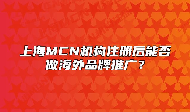 上海MCN機(jī)構(gòu)注冊(cè)后能否做海外品牌推廣？