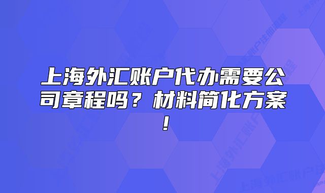 上海外匯賬戶代辦需要公司章程嗎？材料簡化方案！