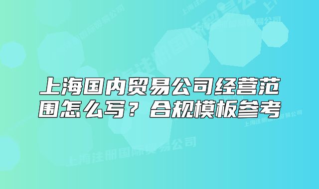 上海國內(nèi)貿(mào)易公司經(jīng)營范圍怎么寫？合規(guī)模板參考
