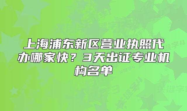 上海浦東新區(qū)營業(yè)執(zhí)照代辦哪家快？3天出證專業(yè)機構名單