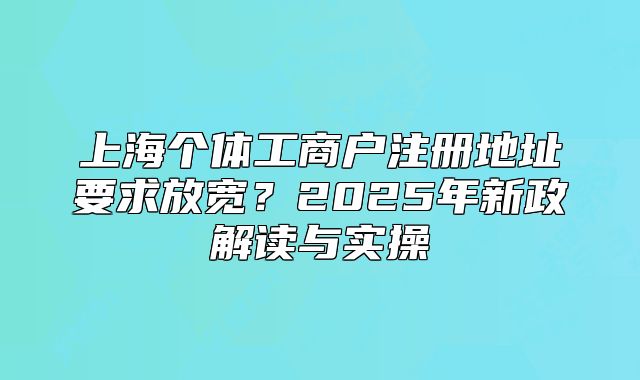 上海個體工商戶注冊地址要求放寬？2025年新政解讀與實(shí)操