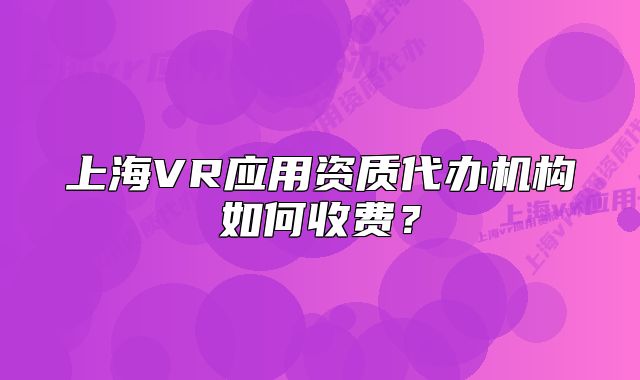 上海VR應(yīng)用資質(zhì)代辦機(jī)構(gòu)如何收費(fèi)？