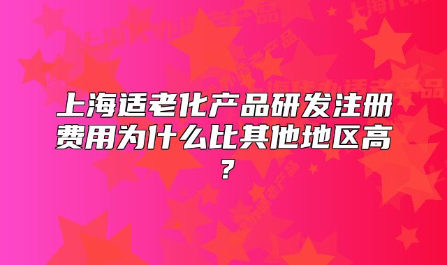 上海適老化產(chǎn)品研發(fā)注冊(cè)費(fèi)用為什么比其他地區(qū)高?