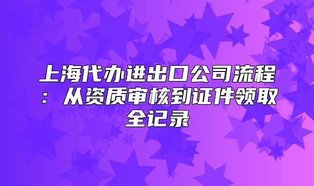 上海代辦進(jìn)出口公司流程：從資質(zhì)審核到證件領(lǐng)取全記錄