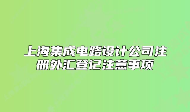 上海集成電路設(shè)計公司注冊外匯登記注意事項