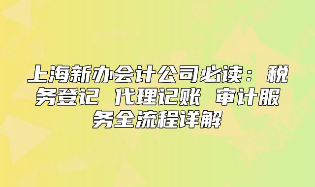 上海新辦會計公司必讀：稅務(wù)登記 代理記賬 審計服務(wù)全流程詳解
