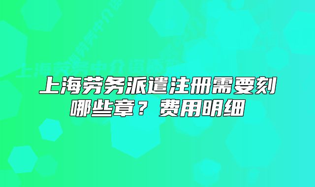 上海勞務(wù)派遣注冊(cè)需要刻哪些章？費(fèi)用明細(xì)