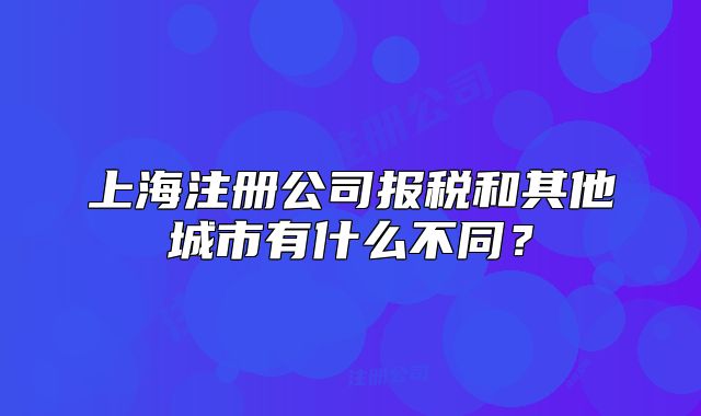 上海注冊公司報稅和其他城市有什么不同？