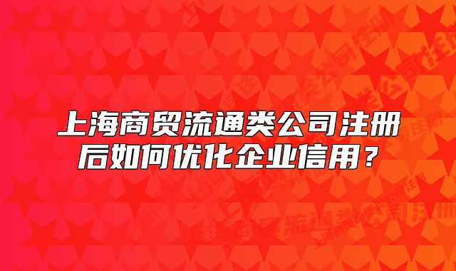 上海商貿(mào)流通類公司注冊后如何優(yōu)化企業(yè)信用？