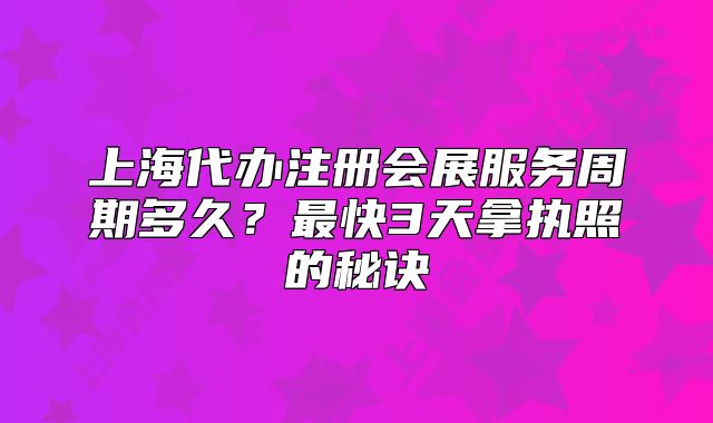 上海代辦注冊會展服務(wù)周期多久？最快3天拿執(zhí)照的秘訣