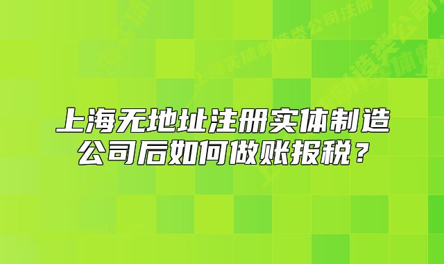 上海無地址注冊實體制造公司后如何做賬報稅？