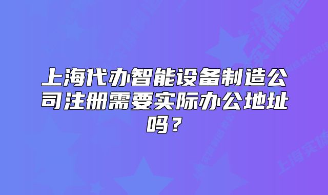 上海代辦智能設(shè)備制造公司注冊需要實際辦公地址嗎？