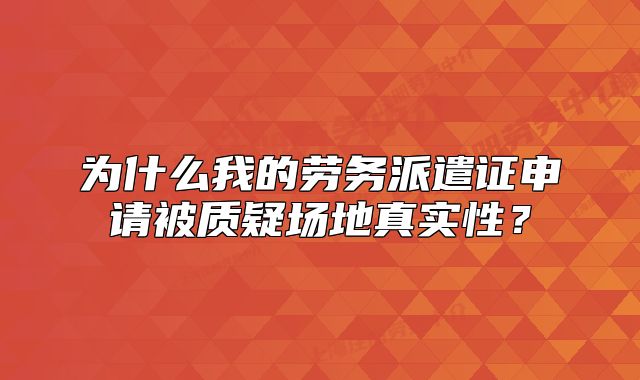 為什么我的勞務(wù)派遣證申請被質(zhì)疑場地真實(shí)性？