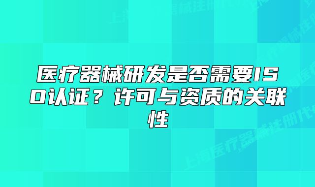 醫(yī)療器械研發(fā)是否需要ISO認(rèn)證？許可與資質(zhì)的關(guān)聯(lián)性