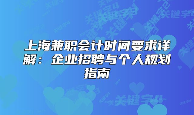 上海兼職會(huì)計(jì)時(shí)間要求詳解：企業(yè)招聘與個(gè)人規(guī)劃指南