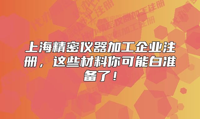 上海精密儀器加工企業(yè)注冊，這些材料你可能白準備了！