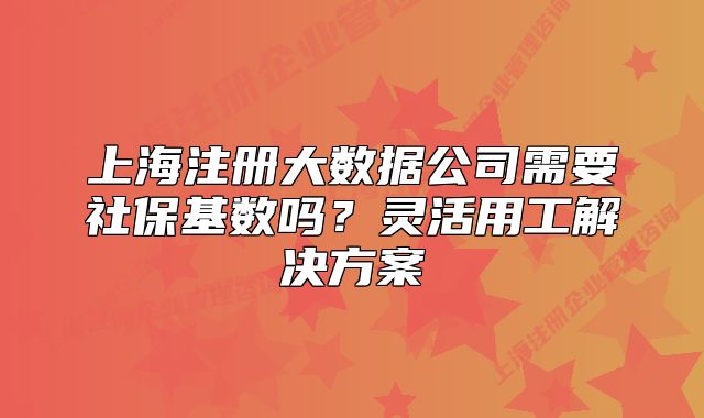 上海注冊(cè)大數(shù)據(jù)公司需要社?；鶖?shù)嗎？靈活用工解決方案