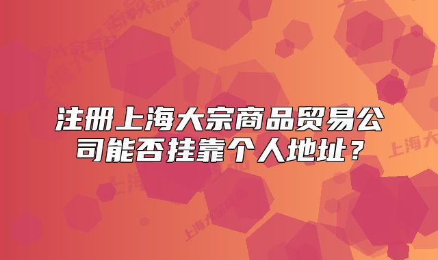 注冊上海大宗商品貿(mào)易公司能否掛靠個人地址？
