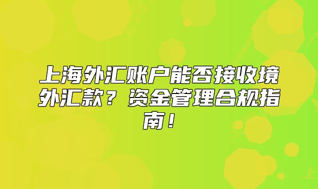 上海外匯賬戶能否接收境外匯款？資金管理合規(guī)指南！