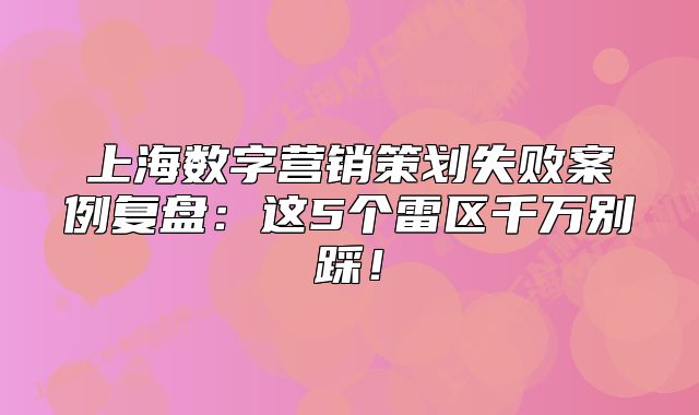 上海數(shù)字營銷策劃失敗案例復(fù)盤：這5個(gè)雷區(qū)千萬別踩！