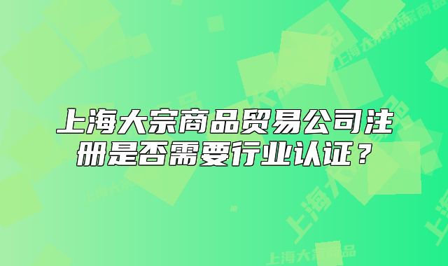 上海大宗商品貿(mào)易公司注冊(cè)是否需要行業(yè)認(rèn)證？