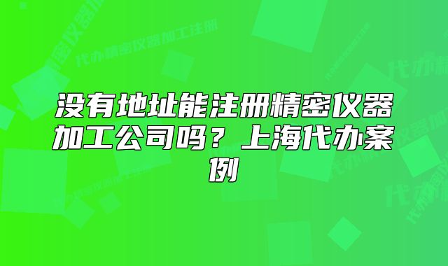 沒有地址能注冊精密儀器加工公司嗎？上海代辦案例
