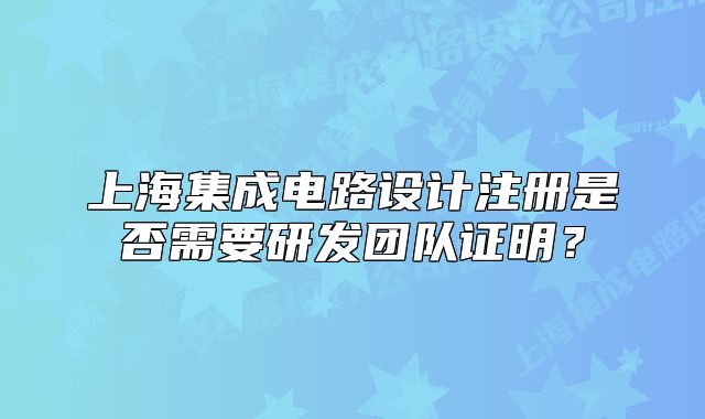 上海集成電路設(shè)計(jì)注冊(cè)是否需要研發(fā)團(tuán)隊(duì)證明？