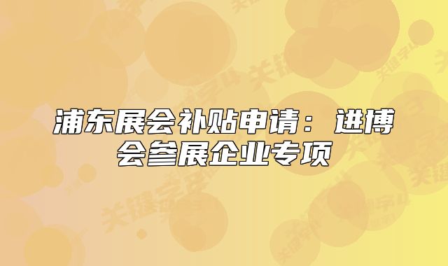 浦東展會補貼申請：進博會參展企業(yè)專項