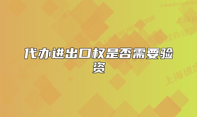 代辦進(jìn)出口權(quán)是否需要驗資
