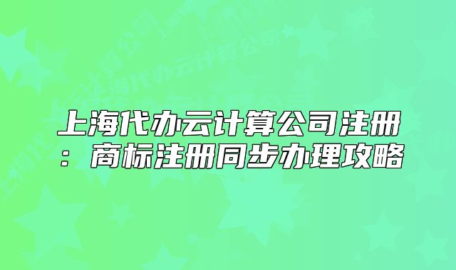 上海代辦云計算公司注冊：商標注冊同步辦理攻略