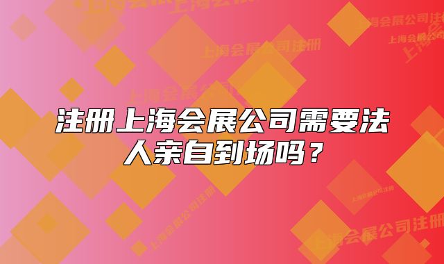 注冊上海會(huì)展公司需要法人親自到場嗎？