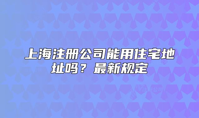 上海注冊公司能用住宅地址嗎？最新規(guī)定