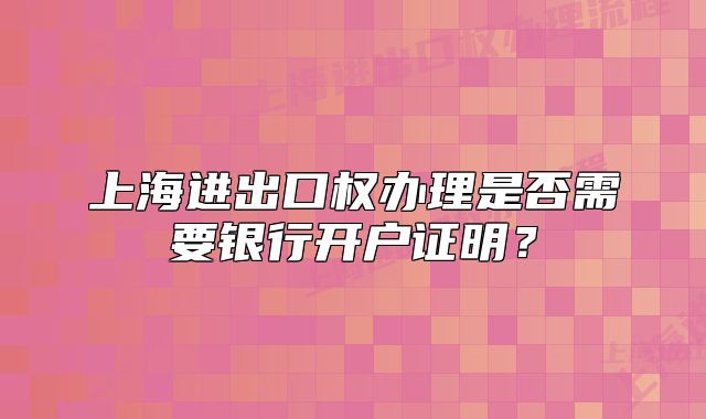 上海進(jìn)出口權(quán)辦理是否需要銀行開戶證明？