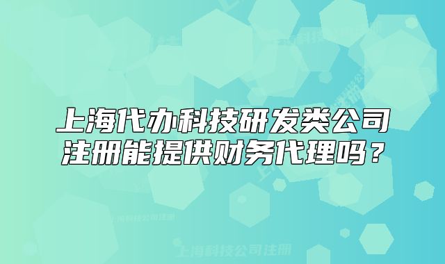 上海代辦科技研發(fā)類公司注冊能提供財務代理嗎？