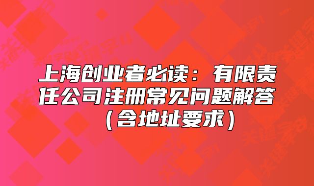 上海創(chuàng)業(yè)者必讀：有限責(zé)任公司注冊(cè)常見問(wèn)題解答（含地址要求）