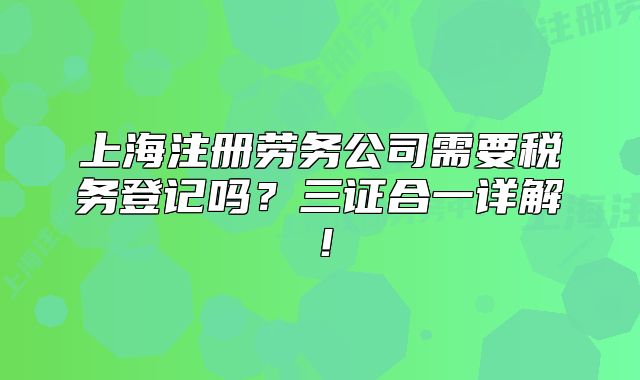 上海注冊(cè)勞務(wù)公司需要稅務(wù)登記嗎？三證合一詳解！