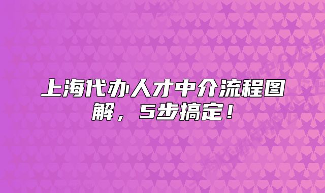 上海代辦人才中介流程圖解，5步搞定！