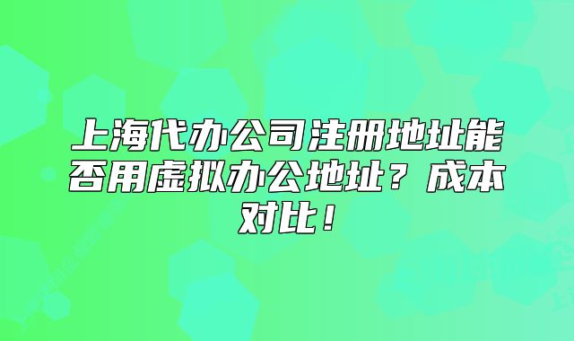 上海代辦公司注冊地址能否用虛擬辦公地址？成本對比！
