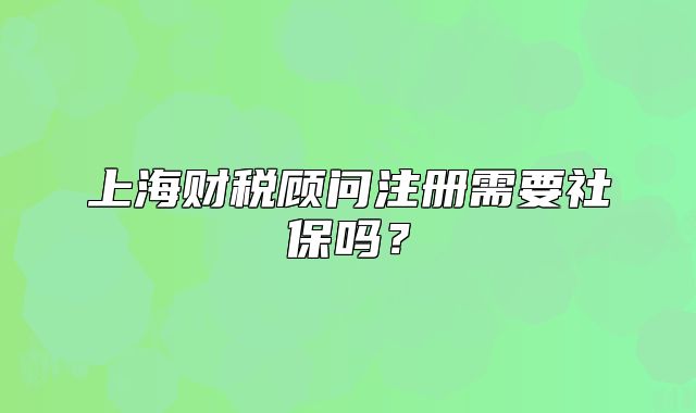 上海財(cái)稅顧問(wèn)注冊(cè)需要社保嗎？