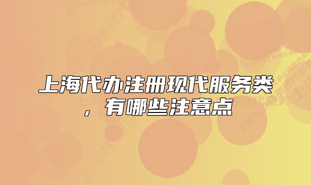 上海代辦注冊(cè)現(xiàn)代服務(wù)類，有哪些注意點(diǎn)