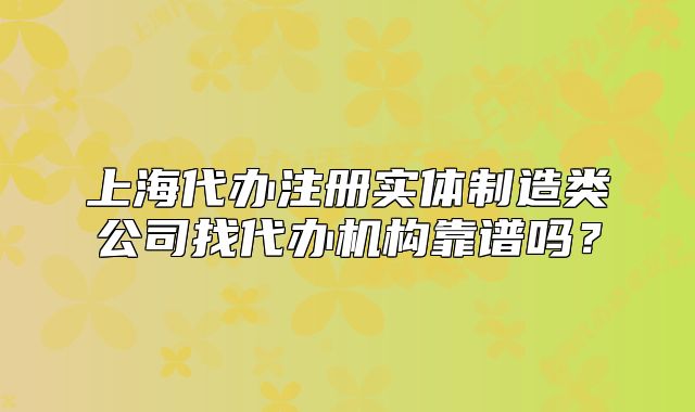 上海代辦注冊實體制造類公司找代辦機構(gòu)靠譜嗎？