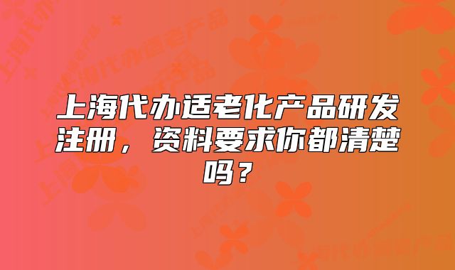 上海代辦適老化產(chǎn)品研發(fā)注冊(cè)，資料要求你都清楚嗎？