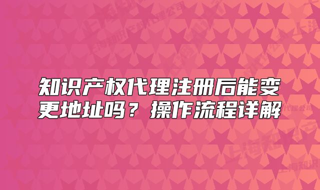 知識(shí)產(chǎn)權(quán)代理注冊(cè)后能變更地址嗎？操作流程詳解