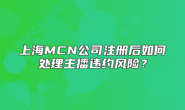 上海MCN公司注冊(cè)后如何處理主播違約風(fēng)險(xiǎn)？