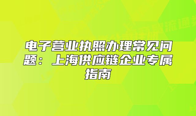 電子營業(yè)執(zhí)照辦理常見問題：上海供應鏈企業(yè)專屬指南