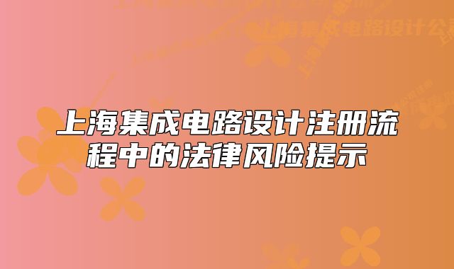 上海集成電路設(shè)計注冊流程中的法律風(fēng)險提示